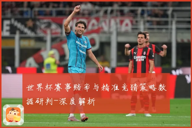 世界杯赛事赔率与精准竞猜策略数据研判-深度解析