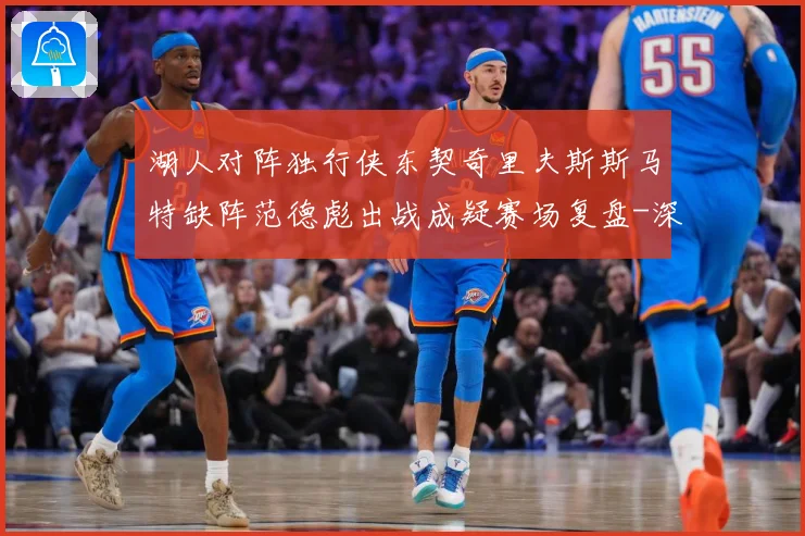 湖人对阵独行侠东契奇里夫斯斯马特缺阵范德彪出战成疑赛场复盘-深度解析