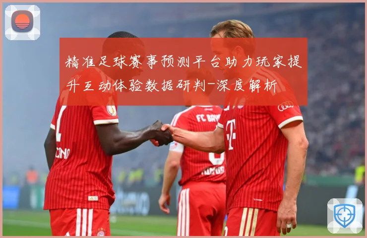 精准足球赛事预测平台助力玩家提升互动体验数据研判-深度解析