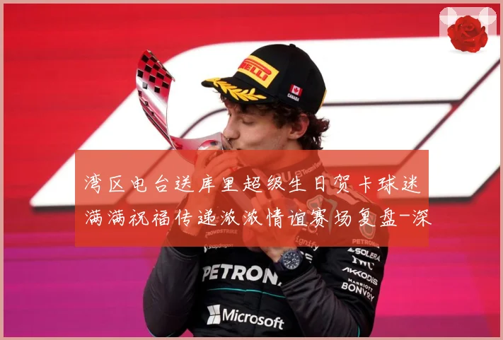湾区电台送库里超级生日贺卡球迷满满祝福传递浓浓情谊赛场复盘-深度解析