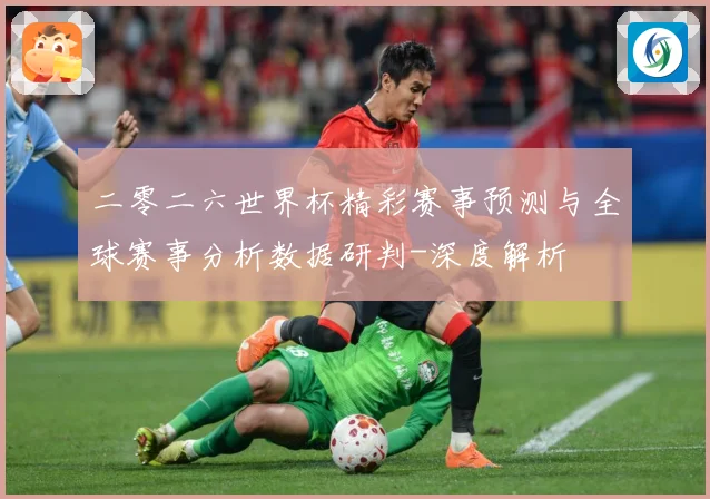 二零二六世界杯精彩赛事预测与全球赛事分析数据研判-深度解析
