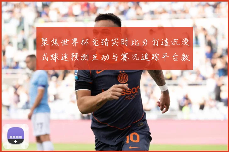 聚焦世界杯竞猜实时比分打造沉浸式球迷预测互动与赛况追踪平台数据研判-深度解析