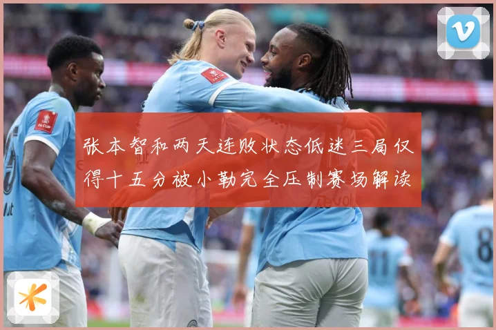 张本智和两天连败状态低迷三局仅得十五分被小勒完全压制赛场解读-深度解析