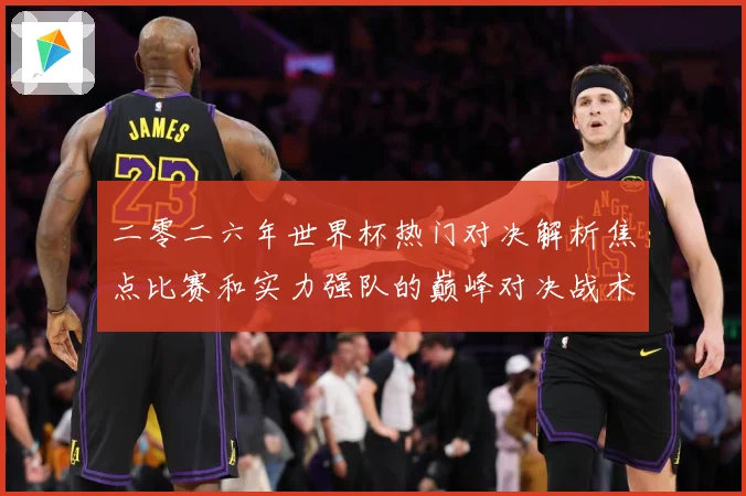 二零二六年世界杯热门对决解析焦点比赛和实力强队的巅峰对决战术观察-深度解析