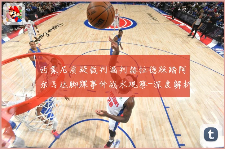 西蒙尼质疑裁判漏判赫拉德踩踏阿尔马达脚踝事件战术观察-深度解析