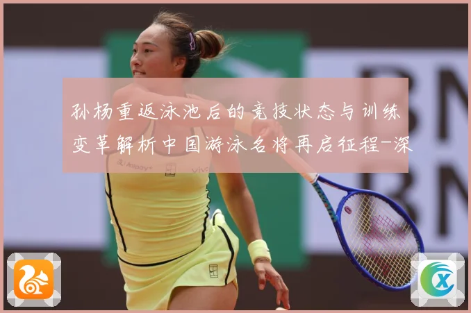 孙杨重返泳池后的竞技状态与训练变革解析中国游泳名将再启征程-深度解析