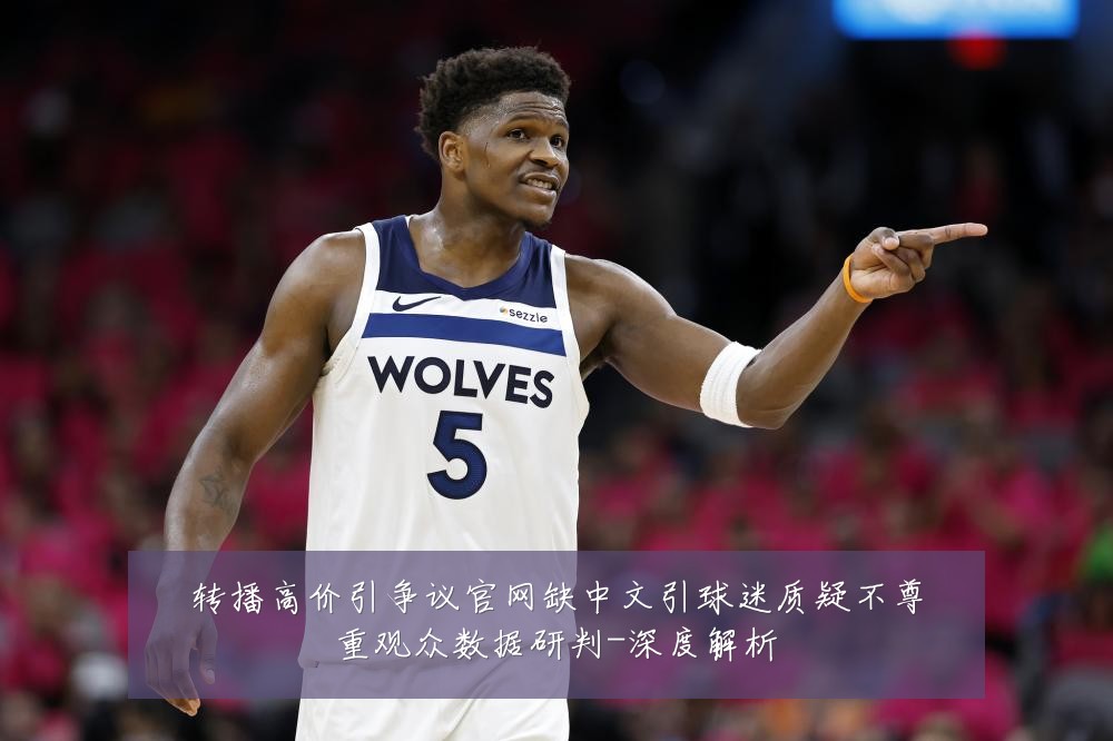 转播高价引争议官网缺中文引球迷质疑不尊重观众数据研判-深度解析