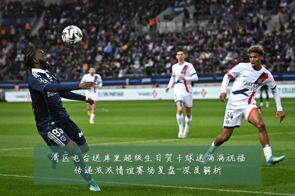 湾区电台送库里超级生日贺卡球迷满满祝福传递浓浓情谊赛场复盘-深度解析