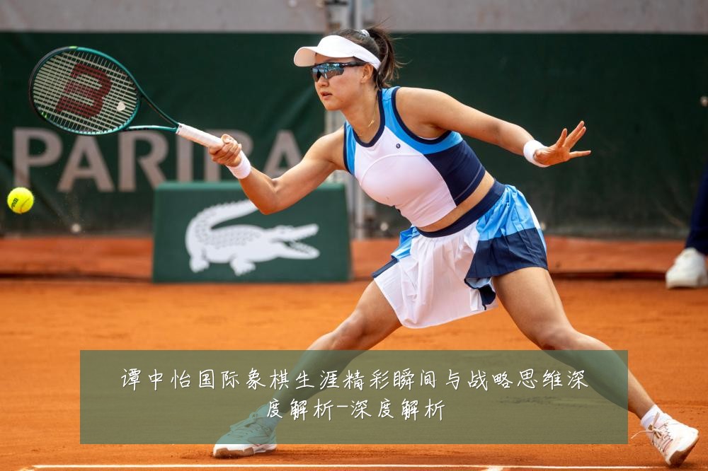 谭中怡国际象棋生涯精彩瞬间与战略思维深度解析-深度解析
