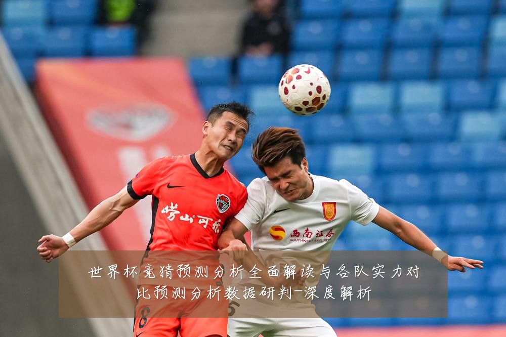 世界杯竞猜预测分析全面解读与各队实力对比预测分析数据研判-深度解析