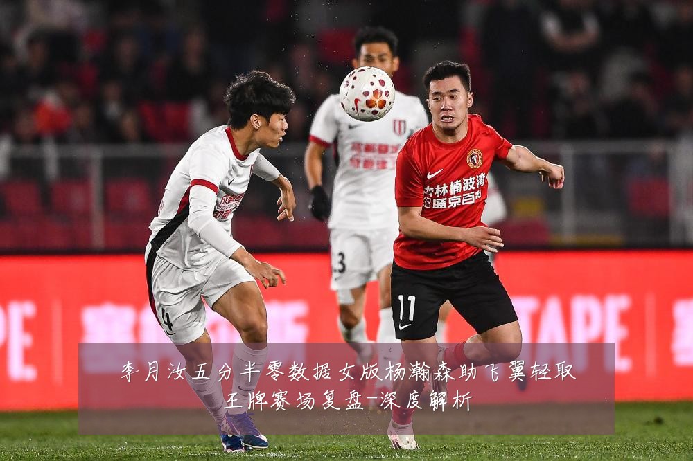 李月汝五分半零数据女版杨瀚森助飞翼轻取王牌赛场复盘-深度解析
