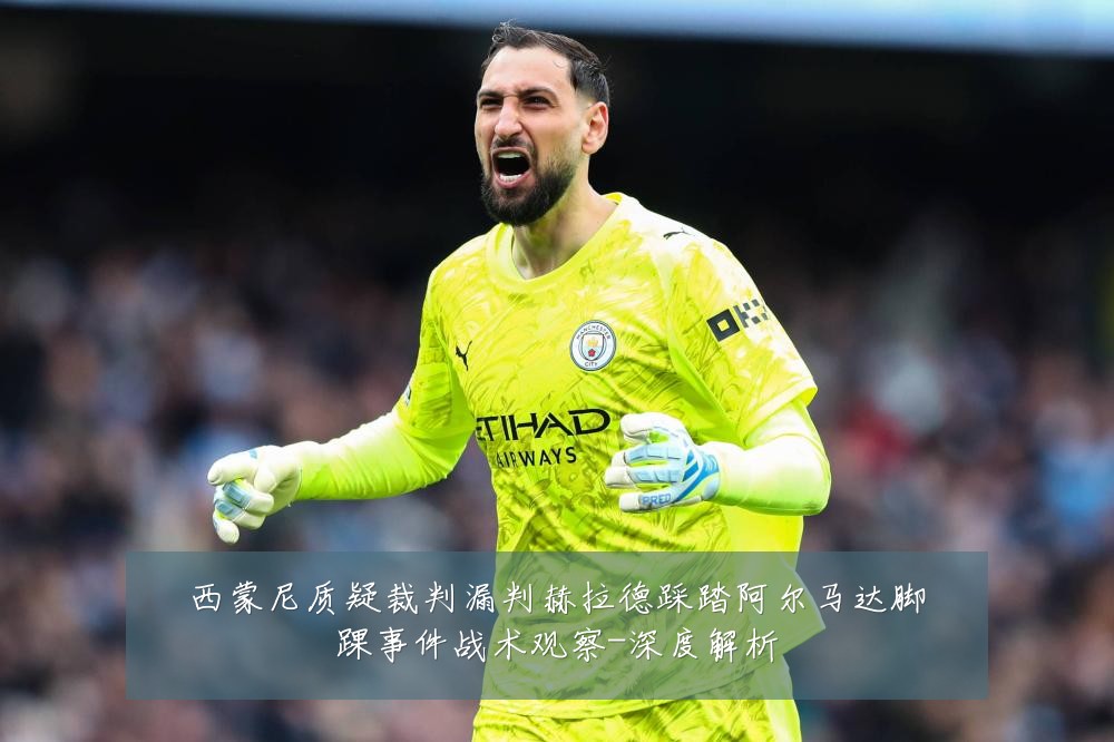 西蒙尼质疑裁判漏判赫拉德踩踏阿尔马达脚踝事件战术观察-深度解析