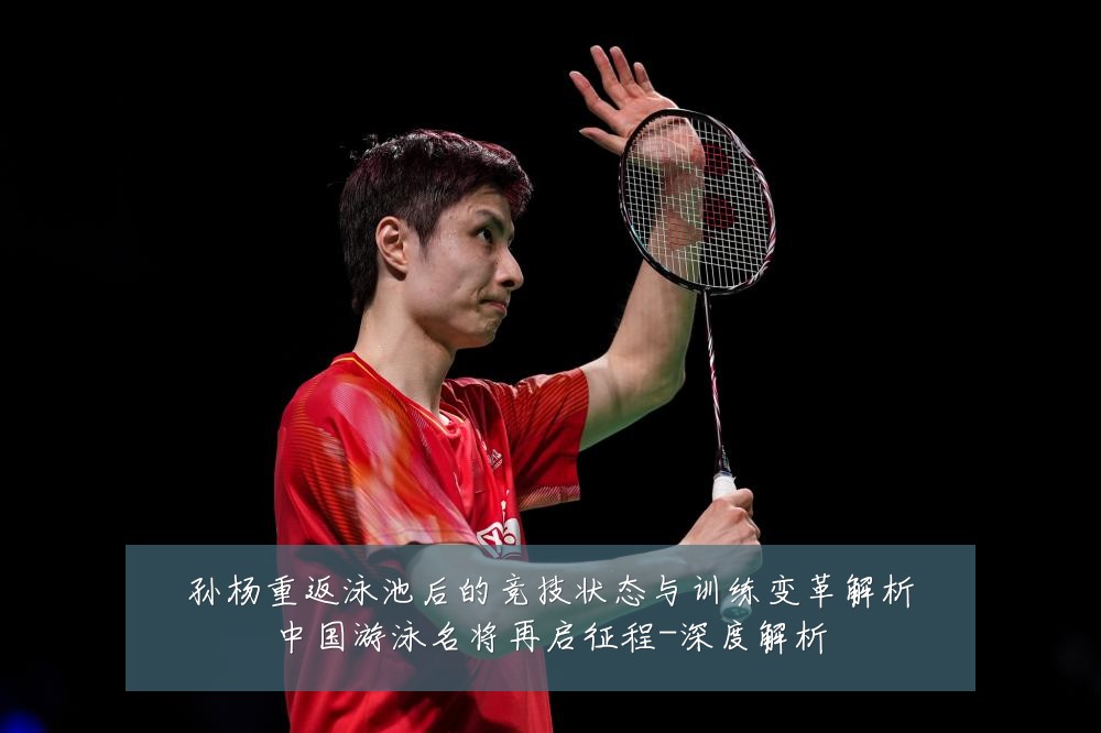 孙杨重返泳池后的竞技状态与训练变革解析中国游泳名将再启征程-深度解析