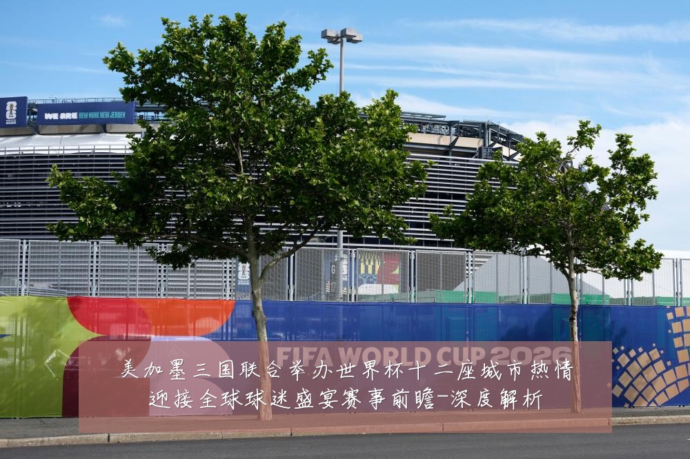美加墨三国联合举办世界杯十二座城市热情迎接全球球迷盛宴赛事前瞻-深度解析