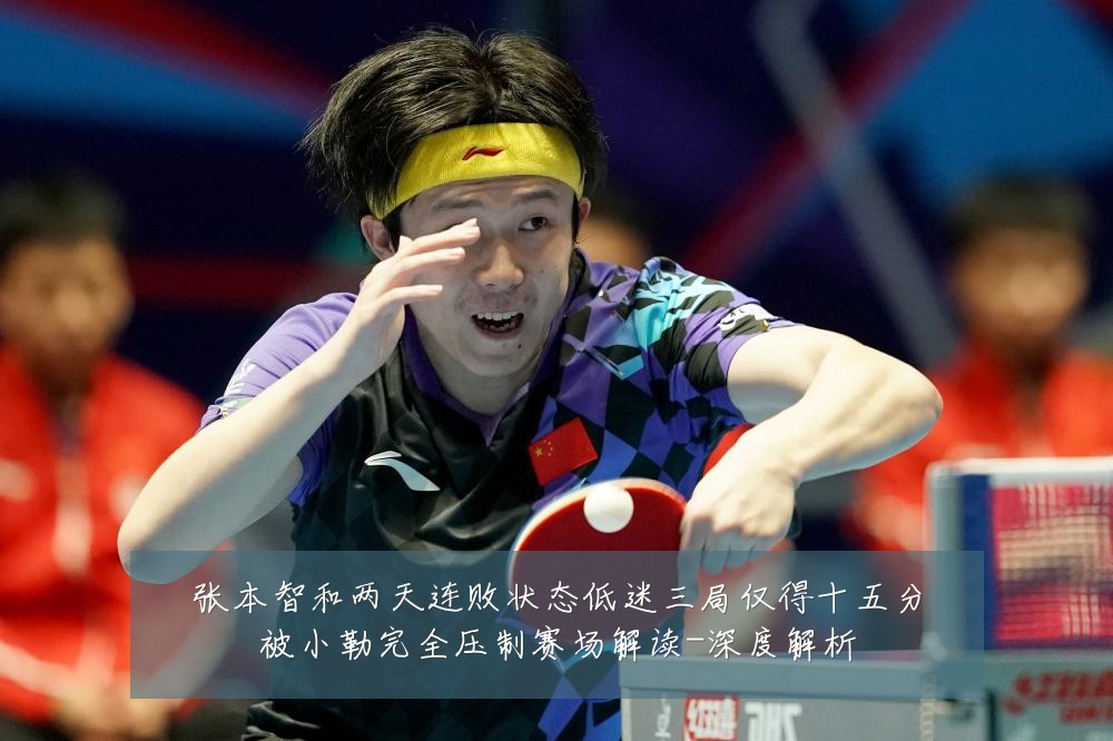 张本智和两天连败状态低迷三局仅得十五分被小勒完全压制赛场解读-深度解析